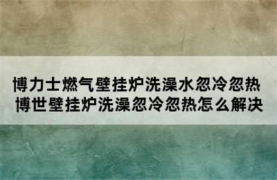 博力士燃气壁挂炉洗澡水忽冷忽热 博世壁挂炉洗澡忽冷忽热怎么解决